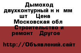 Дымоход двухконтурный н/н 1мм 230/150 шт. › Цена ­ 15 000 - Московская обл. Строительство и ремонт » Другое   